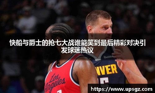 快船与爵士的抢七大战谁能笑到最后精彩对决引发球迷热议